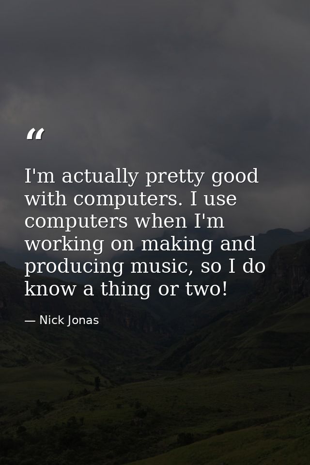 I'm actually pretty good with computers. I use computers when I'm working on making and producing music, so I do know a  — Nick Jonas