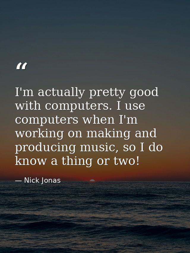 I'm actually pretty good with computers. I use computers when I'm working on making and producing music, so I do know a  — Nick Jonas