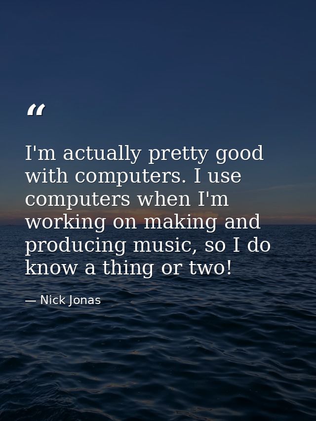 I'm actually pretty good with computers. I use computers when I'm working on making and producing music, so I do know a  — Nick Jonas