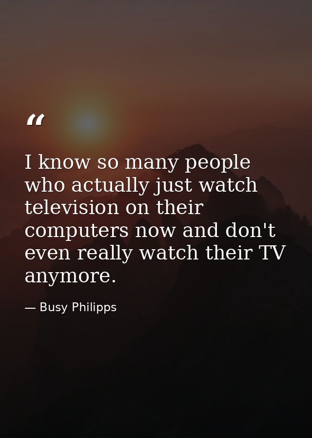 I know so many people who actually just watch television on their computers now and don't even really watch their TV any — Busy Philipps