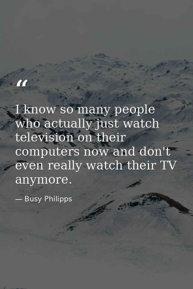 I know so many people who actually just watch television on their computers now and don't even really watch their TV any — Busy Philipps