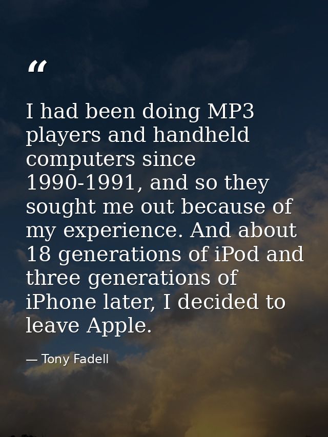 I had been doing MP3 players and handheld computers since 1990-1991, and so they sought me out because of my experience. — Tony Fadell