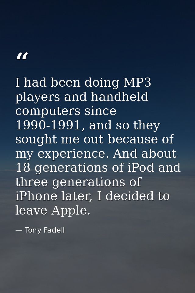 I had been doing MP3 players and handheld computers since 1990-1991, and so they sought me out because of my experience. — Tony Fadell