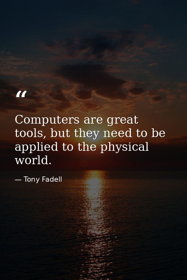 Computers are great tools, but they need to be applied to the physical world. — Tony Fadell