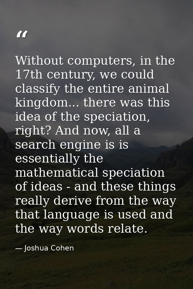 Without computers, in the 17th century, we could classify the entire animal kingdom... there was this idea of the specia — Joshua Cohen