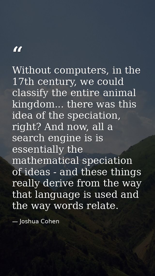 Without computers, in the 17th century, we could classify the entire animal kingdom... there was this idea of the specia — Joshua Cohen