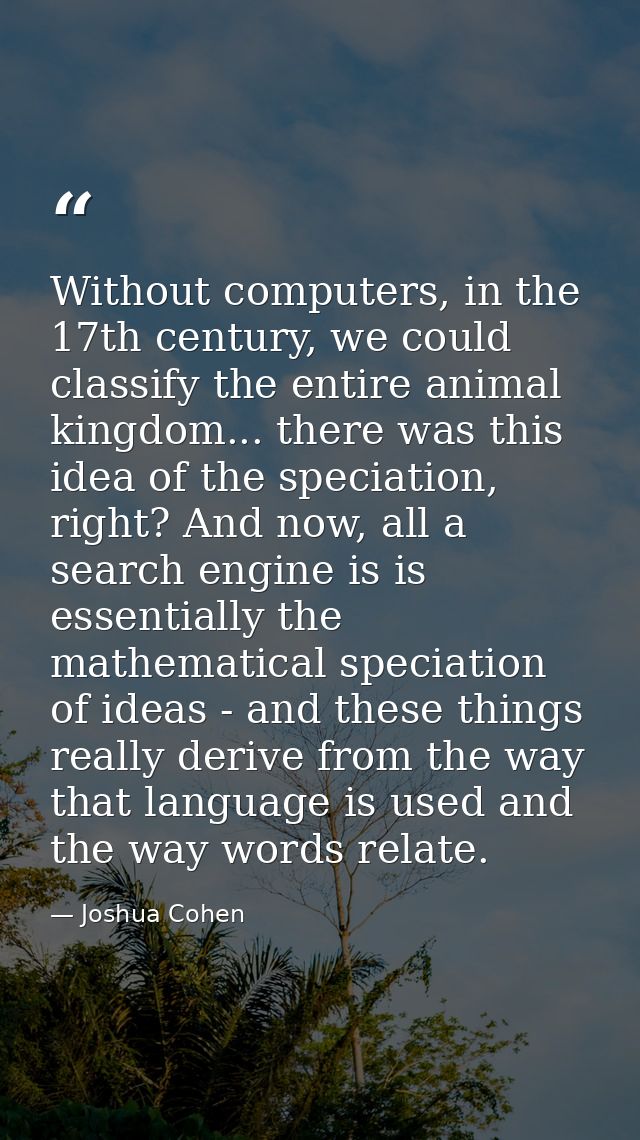 Without computers, in the 17th century, we could classify the entire animal kingdom... there was this idea of the specia — Joshua Cohen