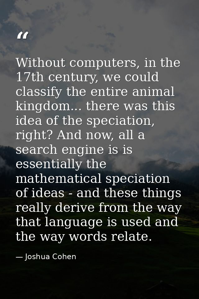 Without computers, in the 17th century, we could classify the entire animal kingdom... there was this idea of the specia — Joshua Cohen