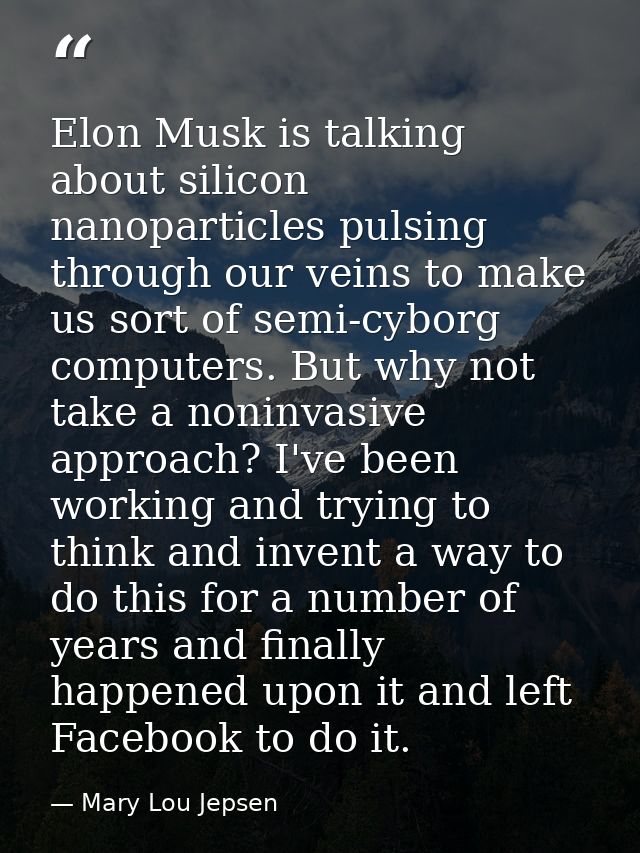 Elon Musk is talking about silicon nanoparticles pulsing through our veins to make us sort of semi-cyborg computers. But — Mary Lou Jepsen