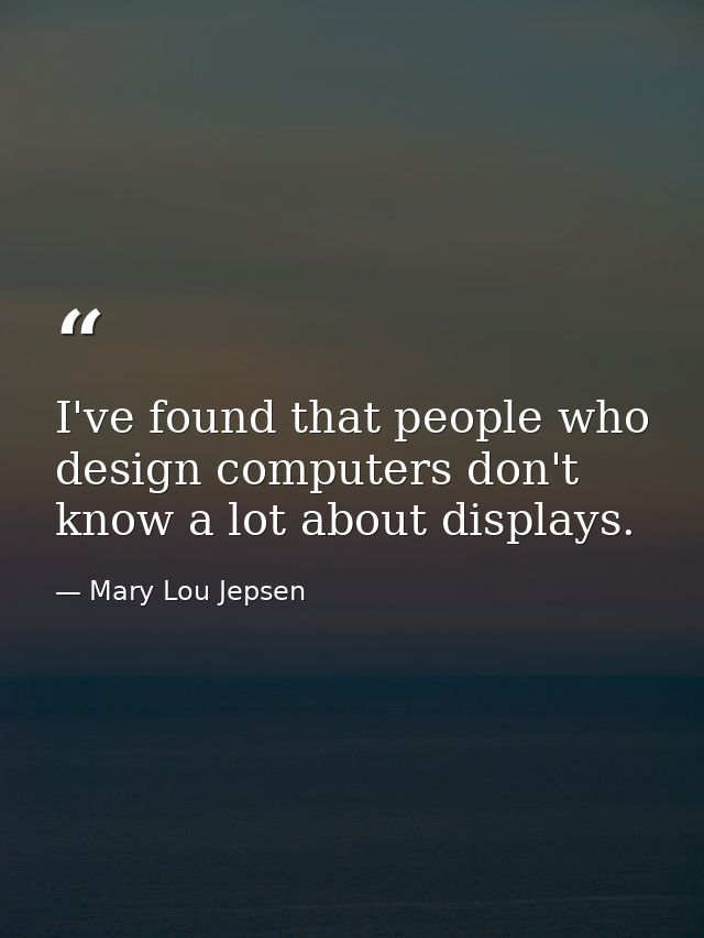 I've found that people who design computers don't know a lot about displays. — Mary Lou Jepsen