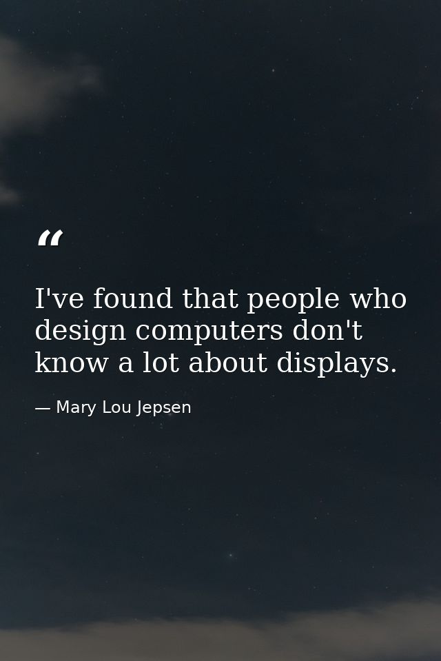 I've found that people who design computers don't know a lot about displays. — Mary Lou Jepsen