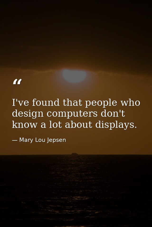 I've found that people who design computers don't know a lot about displays. — Mary Lou Jepsen
