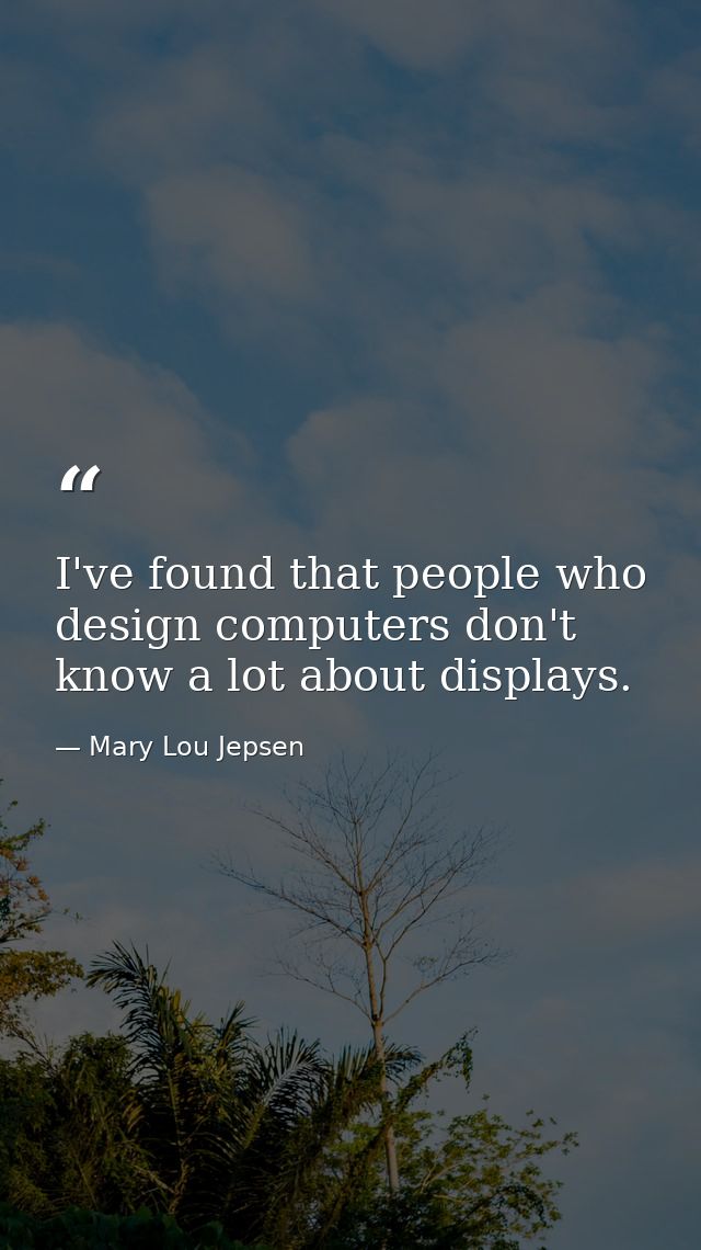 I've found that people who design computers don't know a lot about displays. — Mary Lou Jepsen