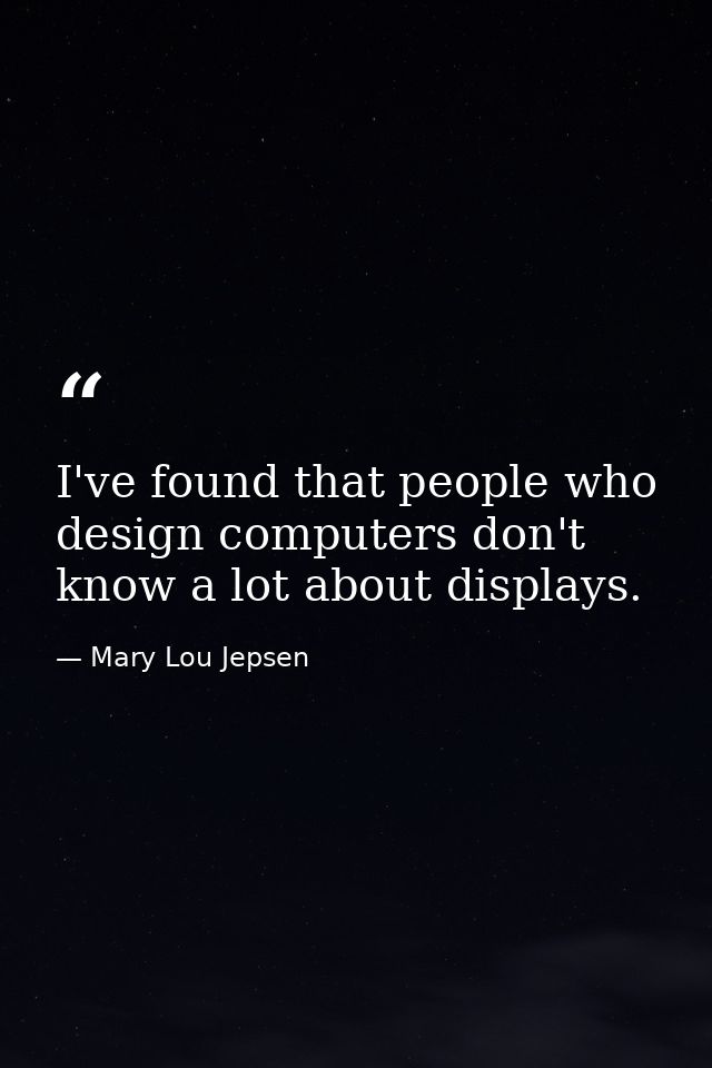I've found that people who design computers don't know a lot about displays. — Mary Lou Jepsen