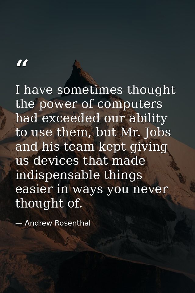I have sometimes thought the power of computers had exceeded our ability to use them, but Mr. Jobs and his team kept giv — Andrew Rosenthal