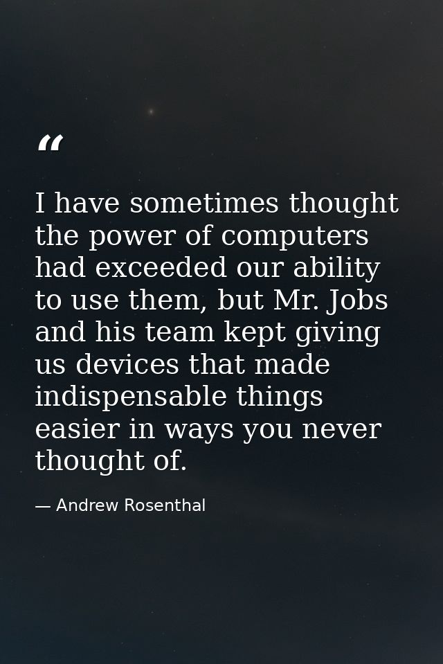 I have sometimes thought the power of computers had exceeded our ability to use them, but Mr. Jobs and his team kept giv — Andrew Rosenthal