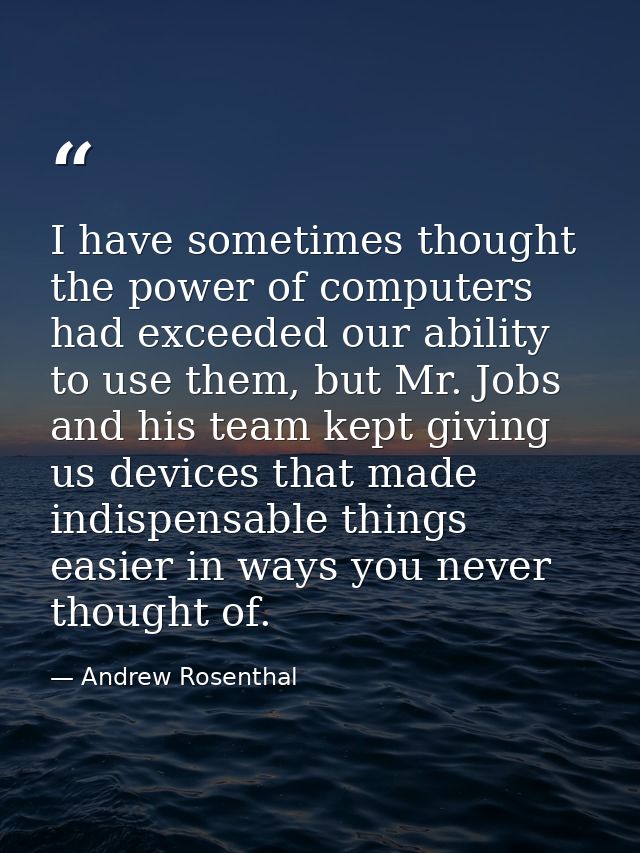 I have sometimes thought the power of computers had exceeded our ability to use them, but Mr. Jobs and his team kept giv — Andrew Rosenthal