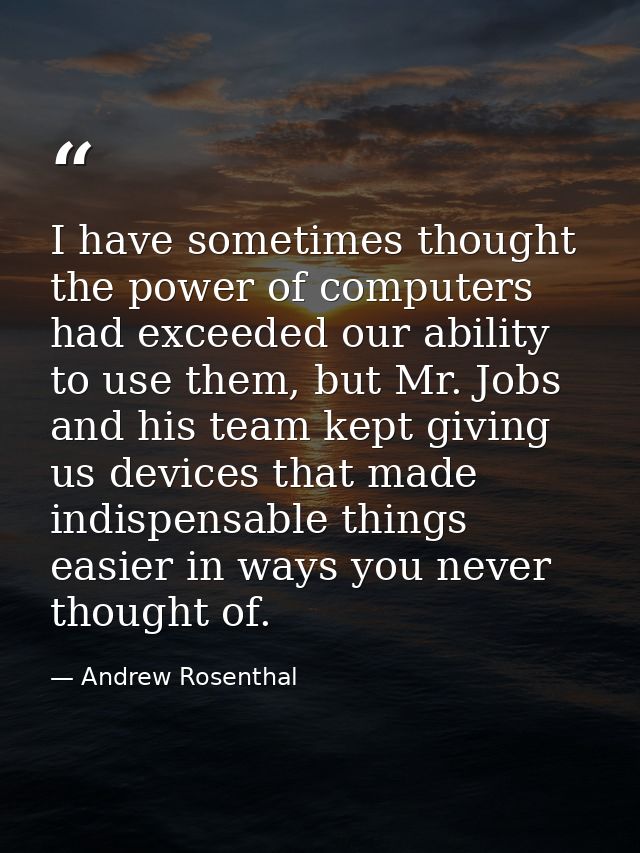 I have sometimes thought the power of computers had exceeded our ability to use them, but Mr. Jobs and his team kept giv — Andrew Rosenthal