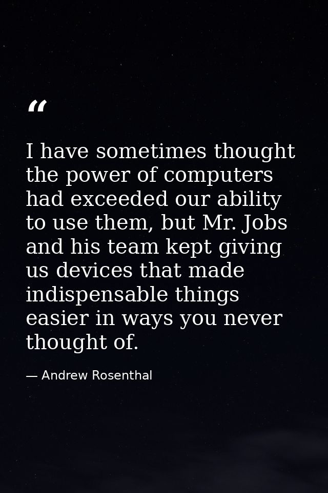 I have sometimes thought the power of computers had exceeded our ability to use them, but Mr. Jobs and his team kept giv — Andrew Rosenthal