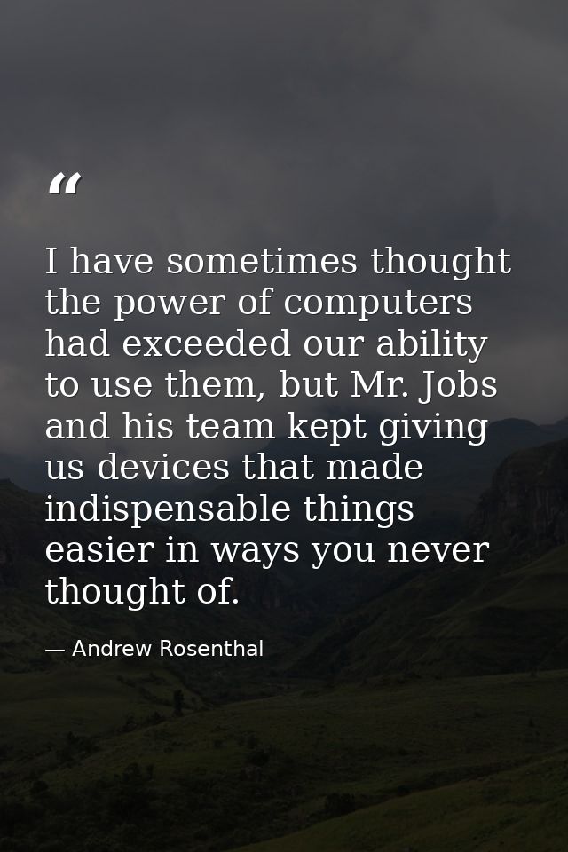 I have sometimes thought the power of computers had exceeded our ability to use them, but Mr. Jobs and his team kept giv — Andrew Rosenthal
