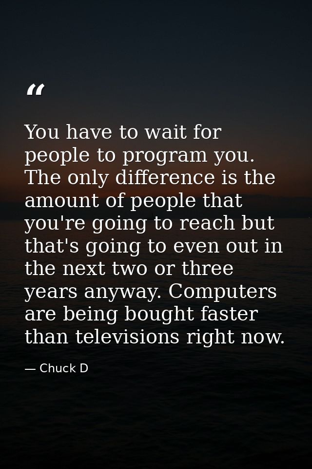 You have to wait for people to program you. The only difference is the amount of people that you're going to reach but t — Chuck D