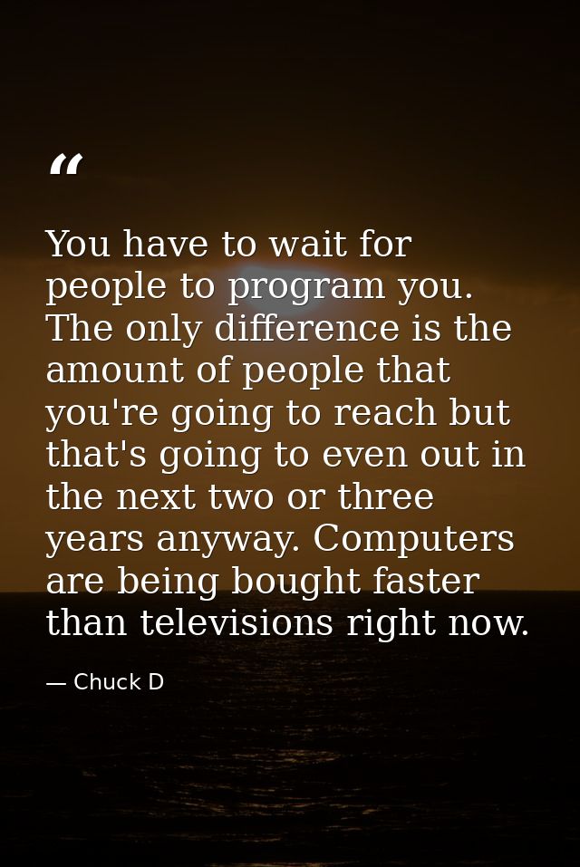 You have to wait for people to program you. The only difference is the amount of people that you're going to reach but t — Chuck D