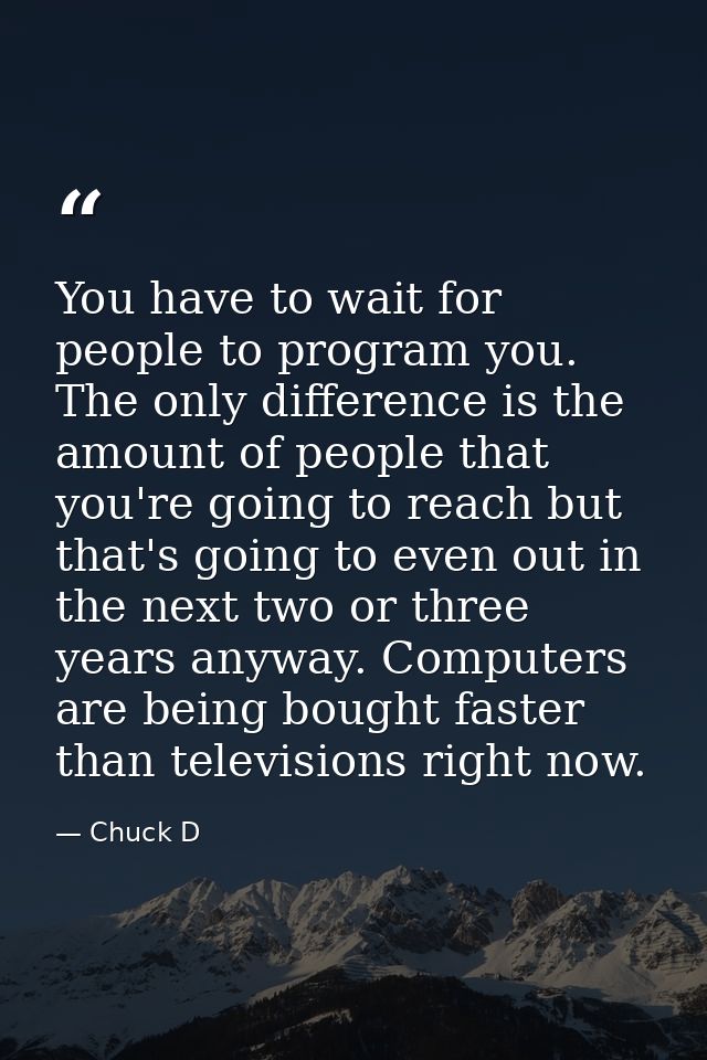 You have to wait for people to program you. The only difference is the amount of people that you're going to reach but t — Chuck D