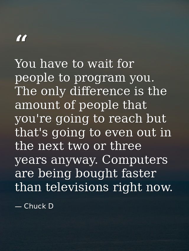 You have to wait for people to program you. The only difference is the amount of people that you're going to reach but t — Chuck D