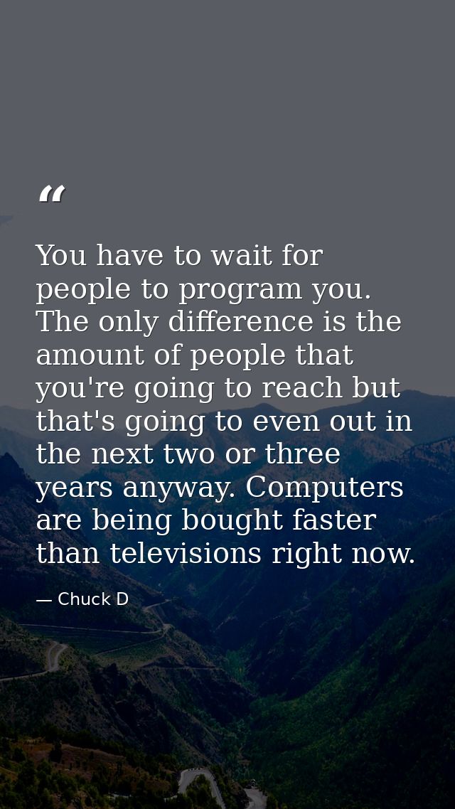 You have to wait for people to program you. The only difference is the amount of people that you're going to reach but t — Chuck D