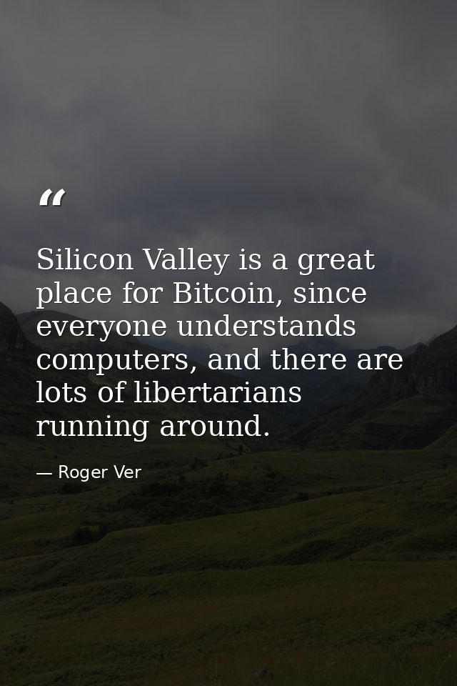 Silicon Valley is a great place for Bitcoin, since everyone understands computers, and there are lots of libertarians ru — Roger Ver