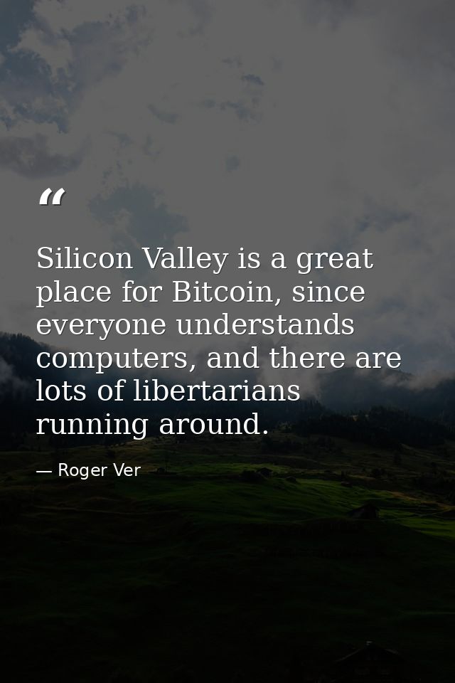 Silicon Valley is a great place for Bitcoin, since everyone understands computers, and there are lots of libertarians ru — Roger Ver