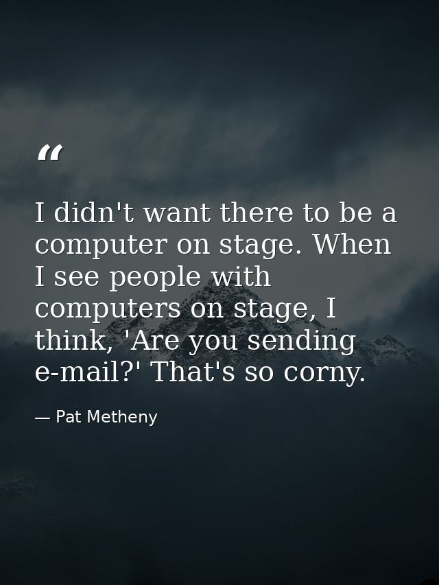 I didn't want there to be a computer on stage. When I see people with computers on stage, I think, 'Are you sending e-ma — Pat Metheny