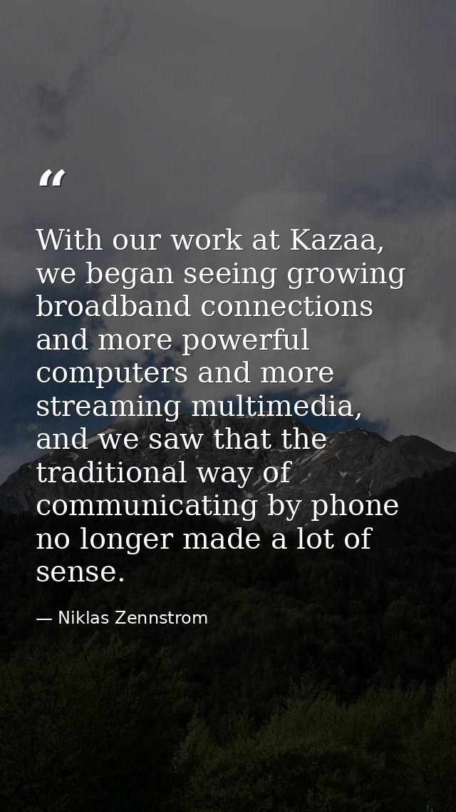With our work at Kazaa, we began seeing growing broadband connections and more powerful computers and more streaming mul — Niklas Zennstrom