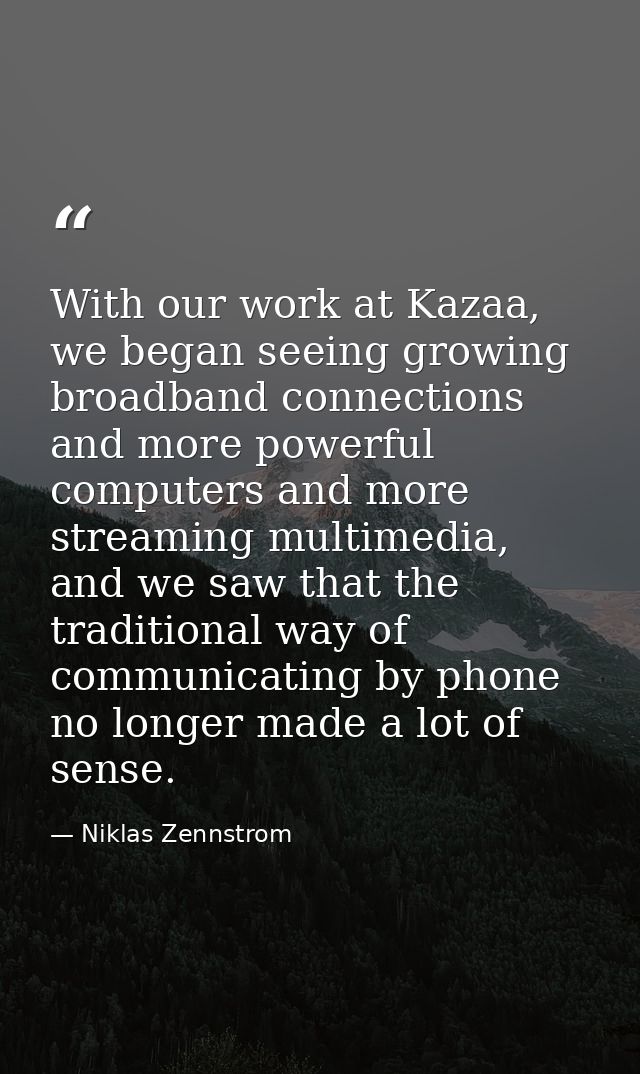 With our work at Kazaa, we began seeing growing broadband connections and more powerful computers and more streaming mul — Niklas Zennstrom