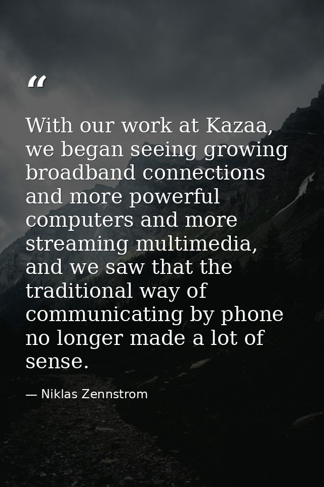 With our work at Kazaa, we began seeing growing broadband connections and more powerful computers and more streaming mul — Niklas Zennstrom