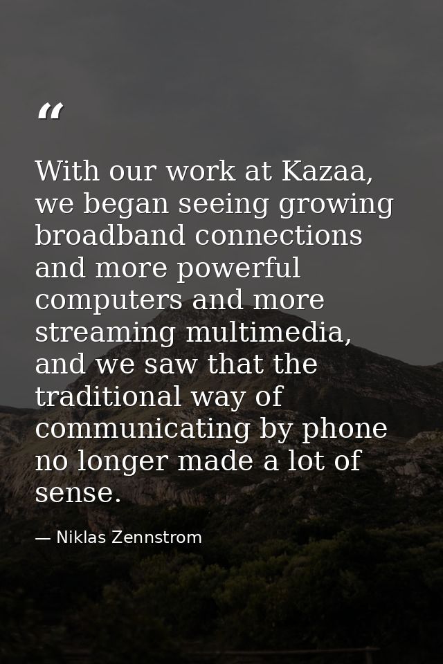 With our work at Kazaa, we began seeing growing broadband connections and more powerful computers and more streaming mul — Niklas Zennstrom