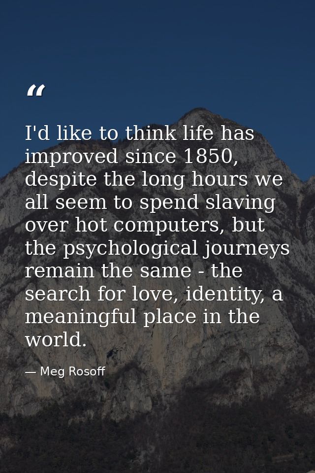 I'd like to think life has improved since 1850, despite the long hours we all seem to spend slaving over hot computers,  — Meg Rosoff