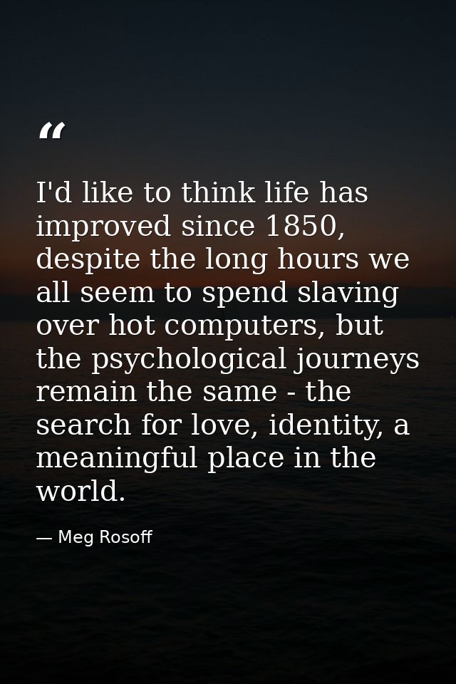 I'd like to think life has improved since 1850, despite the long hours we all seem to spend slaving over hot computers,  — Meg Rosoff