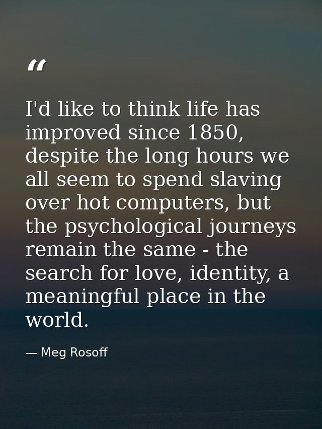 I'd like to think life has improved since 1850, despite the long hours we all seem to spend slaving over hot computers,  — Meg Rosoff