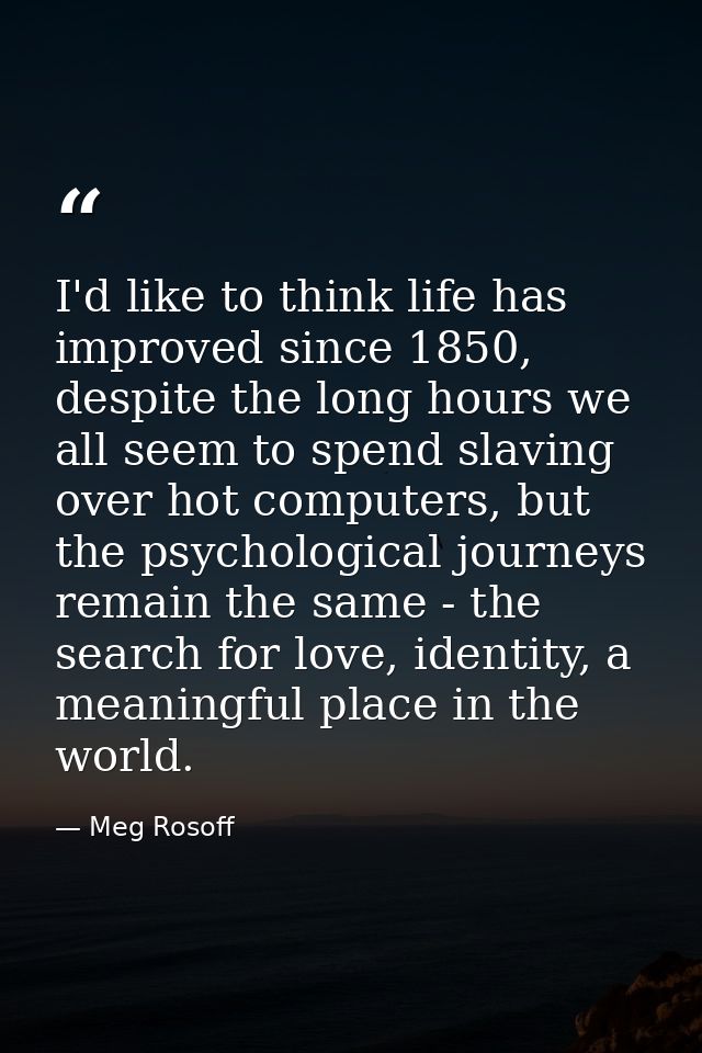 I'd like to think life has improved since 1850, despite the long hours we all seem to spend slaving over hot computers,  — Meg Rosoff