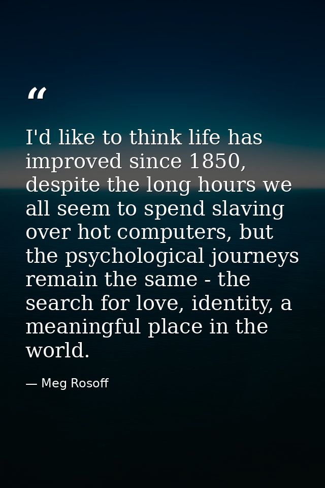 I'd like to think life has improved since 1850, despite the long hours we all seem to spend slaving over hot computers,  — Meg Rosoff