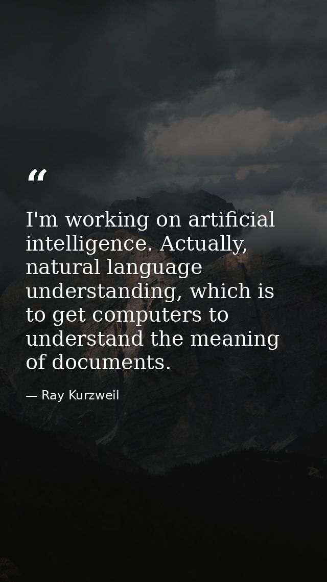 I'm working on artificial intelligence. Actually, natural language understanding, which is to get computers to understan — Ray Kurzweil