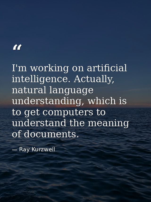 I'm working on artificial intelligence. Actually, natural language understanding, which is to get computers to understan — Ray Kurzweil