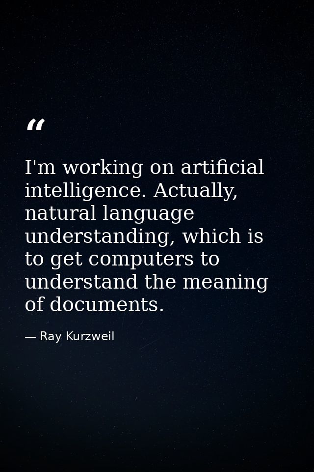 I'm working on artificial intelligence. Actually, natural language understanding, which is to get computers to understan — Ray Kurzweil
