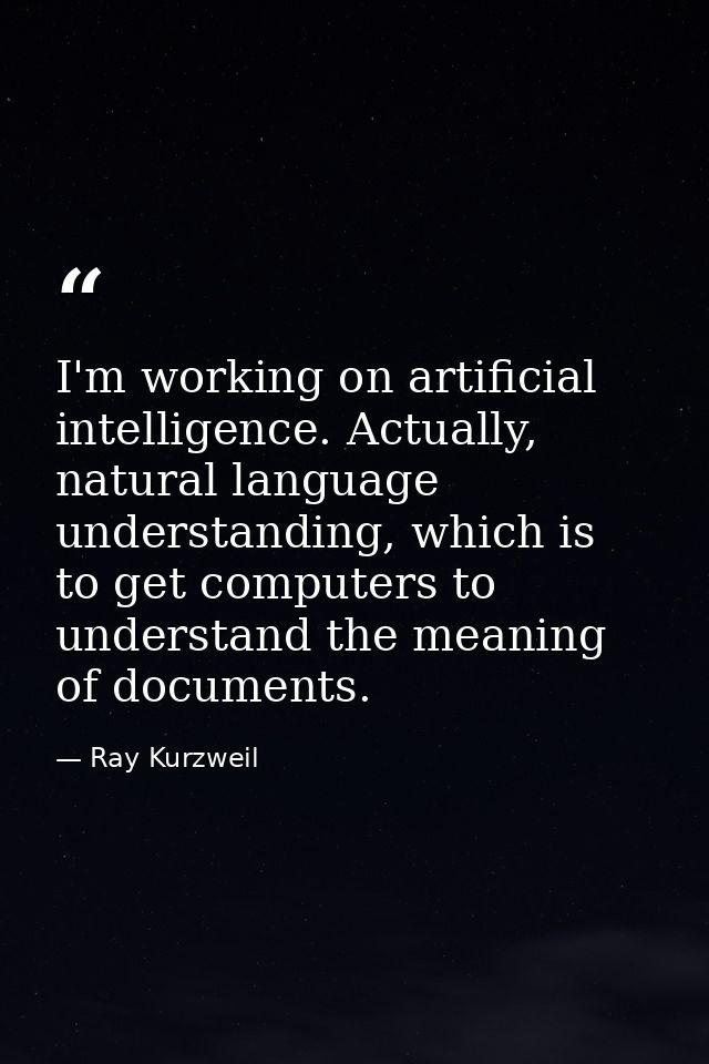 I'm working on artificial intelligence. Actually, natural language understanding, which is to get computers to understan — Ray Kurzweil