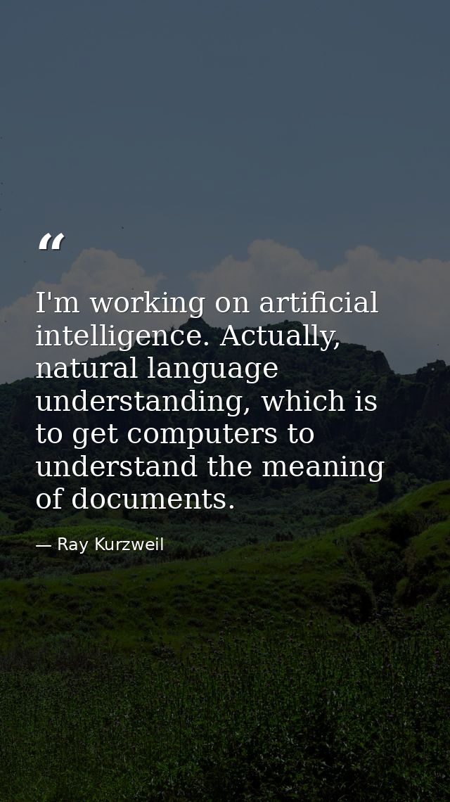 I'm working on artificial intelligence. Actually, natural language understanding, which is to get computers to understan — Ray Kurzweil