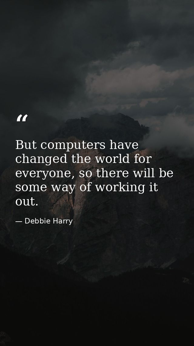But computers have changed the world for everyone, so there will be some way of working it out. — Debbie Harry