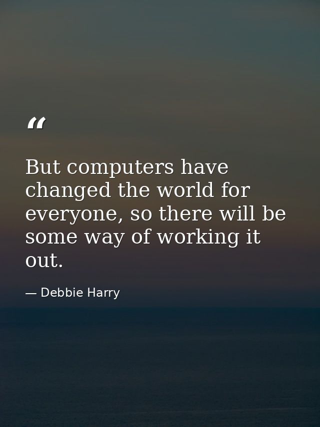 But computers have changed the world for everyone, so there will be some way of working it out. — Debbie Harry