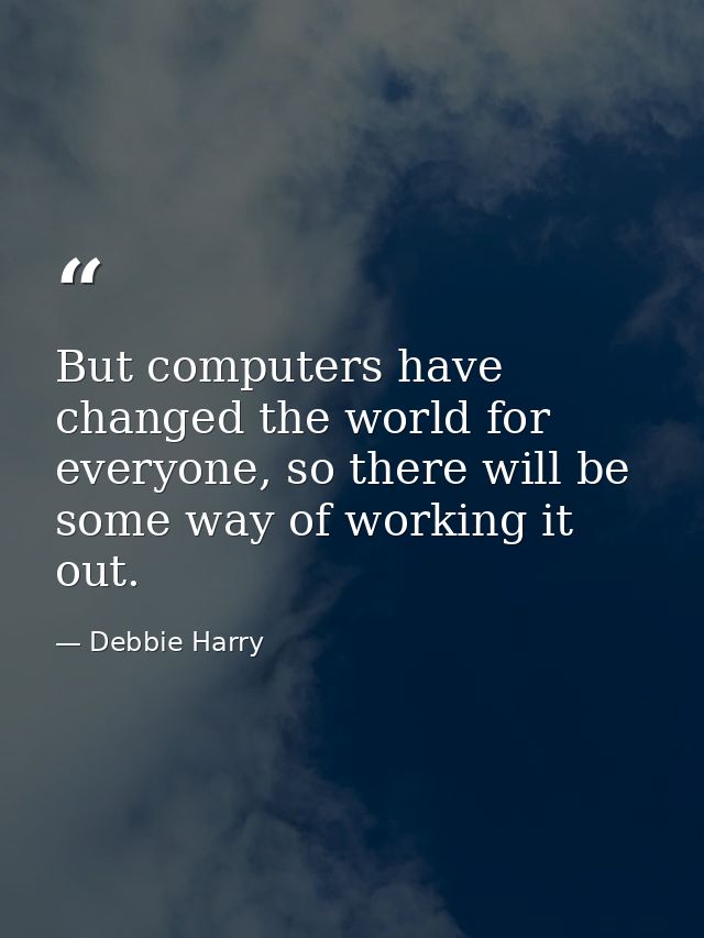 But computers have changed the world for everyone, so there will be some way of working it out. — Debbie Harry