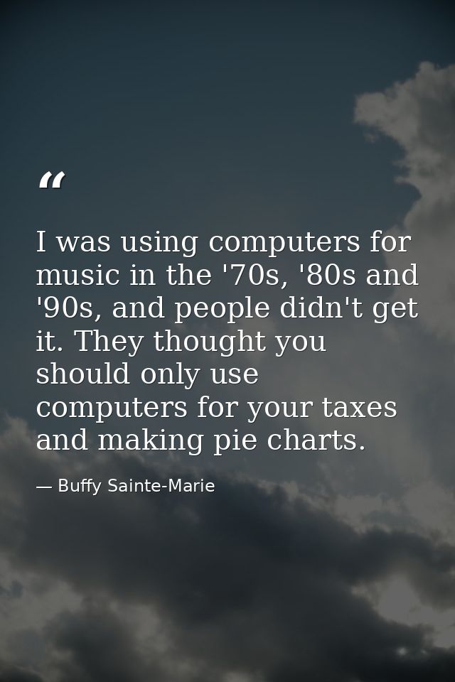 I was using computers for music in the '70s, '80s and '90s, and people didn't get it. They thought you should only use c — Buffy Sainte-Marie